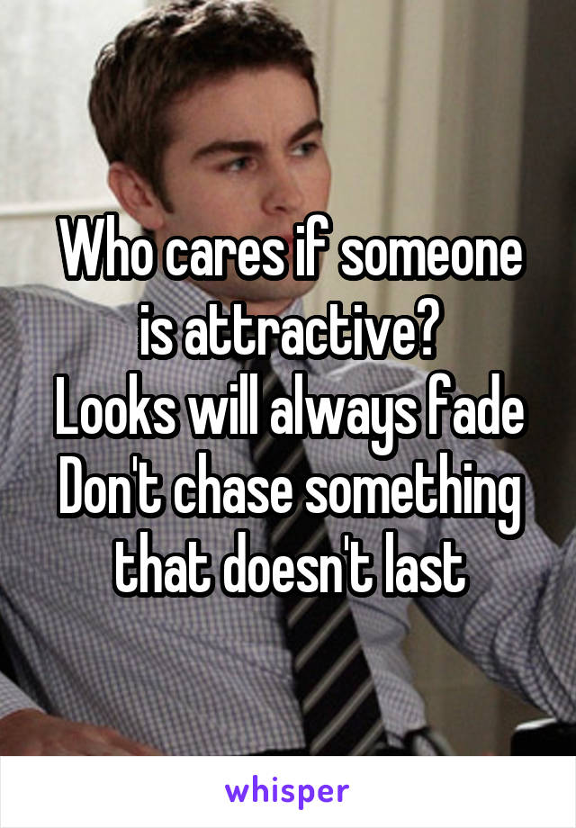 Who cares if someone is attractive?
Looks will always fade
Don't chase something that doesn't last