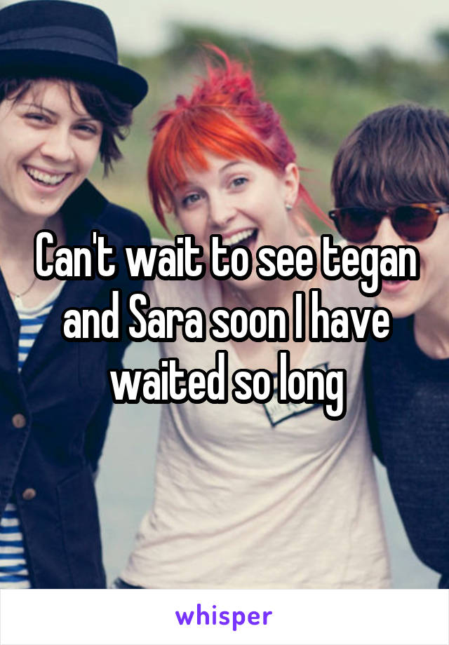 Can't wait to see tegan and Sara soon I have waited so long