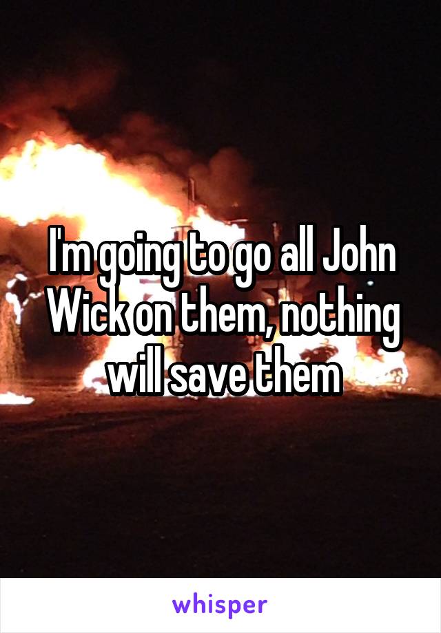 I'm going to go all John Wick on them, nothing will save them