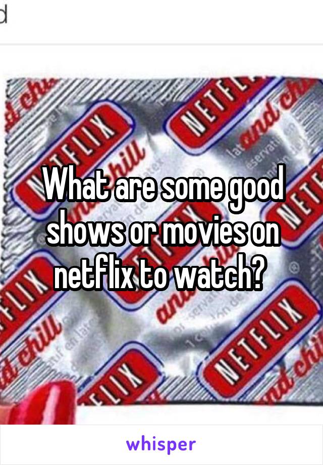 What are some good shows or movies on netflix to watch? 