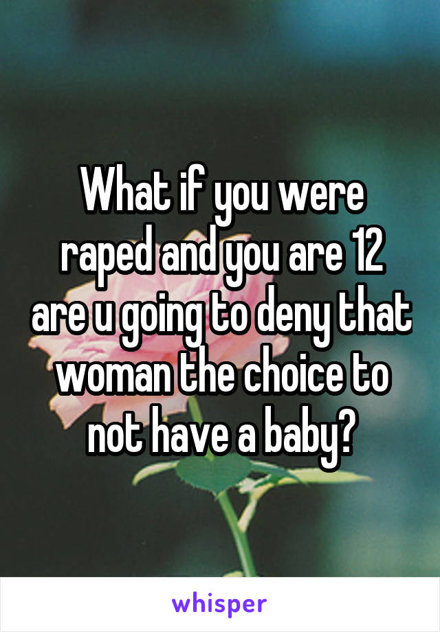 What if you were raped and you are 12 are u going to deny that woman the choice to not have a baby?