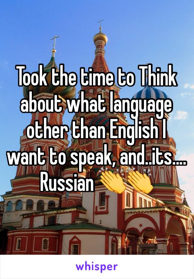 Took the time to Think about what language other than English I want to speak, and..its....
Russian 👏👏