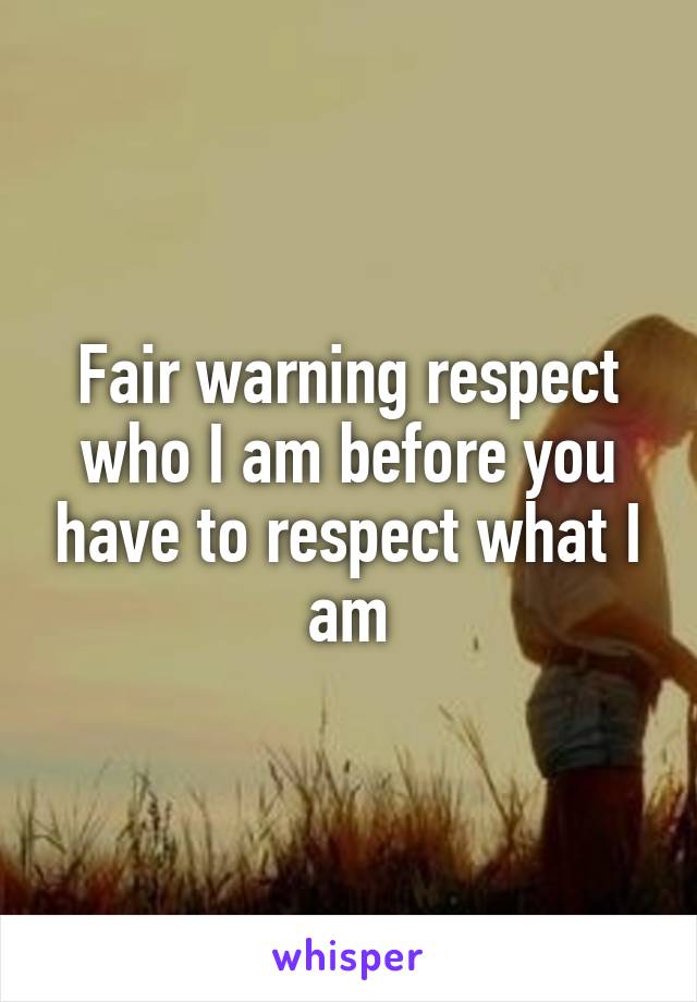 Fair warning respect who I am before you have to respect what I am