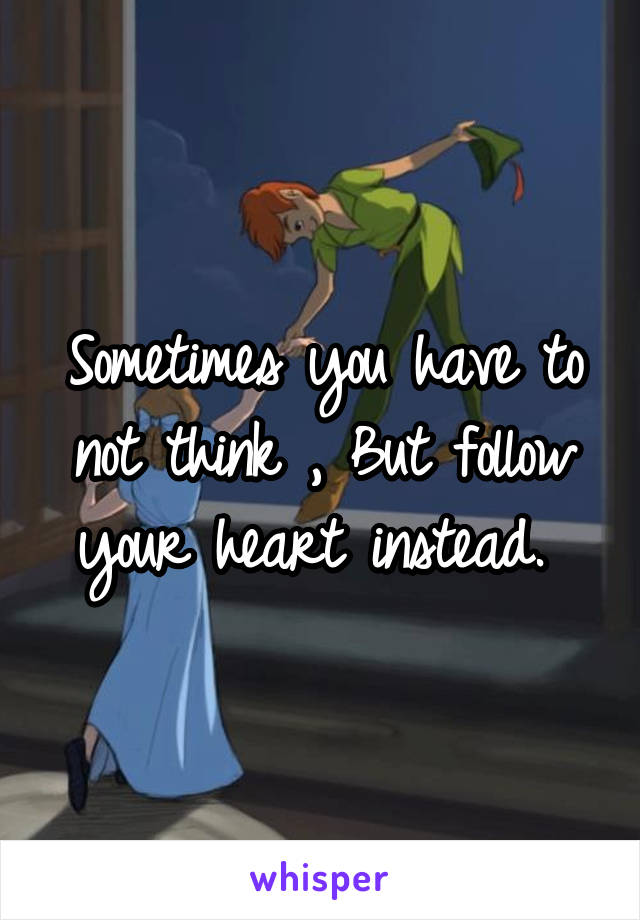 Sometimes you have to not think , But follow your heart instead. 