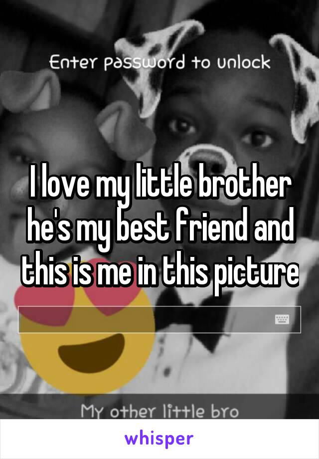 I love my little brother he's my best friend and this is me in this picture