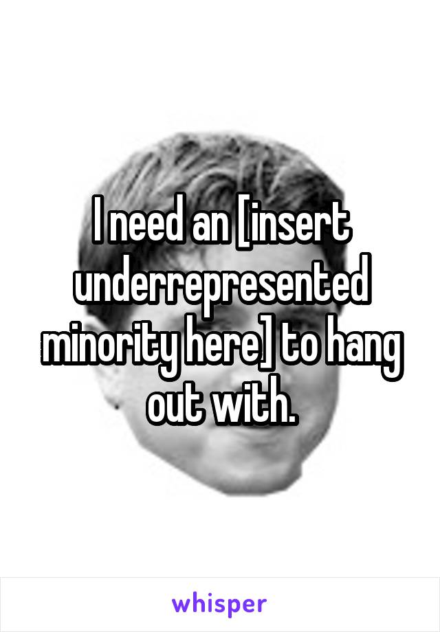 I need an [insert underrepresented minority here] to hang out with.