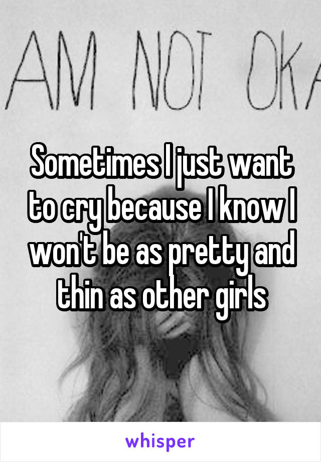 Sometimes I just want to cry because I know I won't be as pretty and thin as other girls