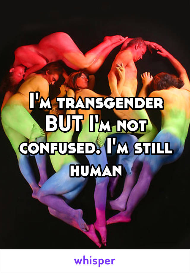 I'm transgender BUT I'm not confused. I'm still human