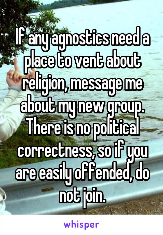 If any agnostics need a place to vent about religion, message me about my new group. There is no political correctness, so if you are easily offended, do not join.