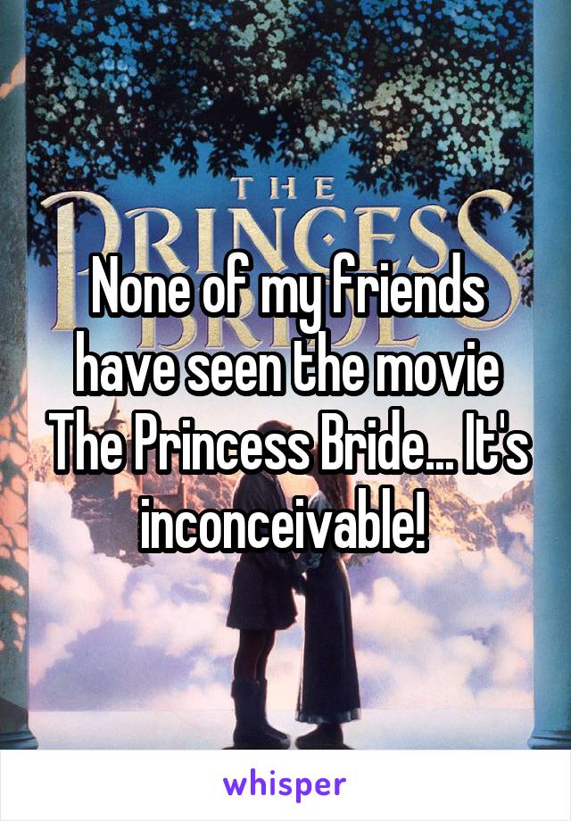 None of my friends have seen the movie The Princess Bride... It's inconceivable! 