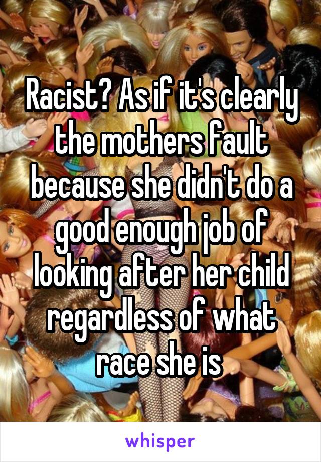 Racist? As if it's clearly the mothers fault because she didn't do a good enough job of looking after her child regardless of what race she is 