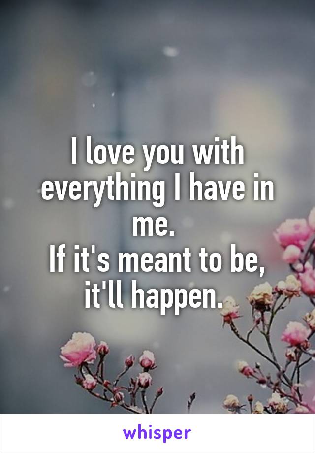 I love you with everything I have in me. 
If it's meant to be, it'll happen. 