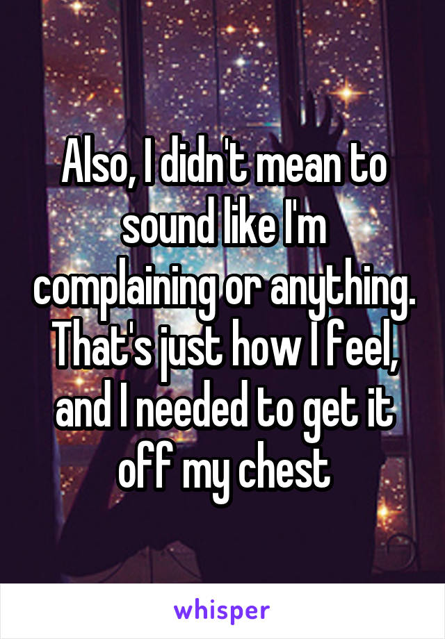 Also, I didn't mean to sound like I'm complaining or anything. That's just how I feel, and I needed to get it off my chest