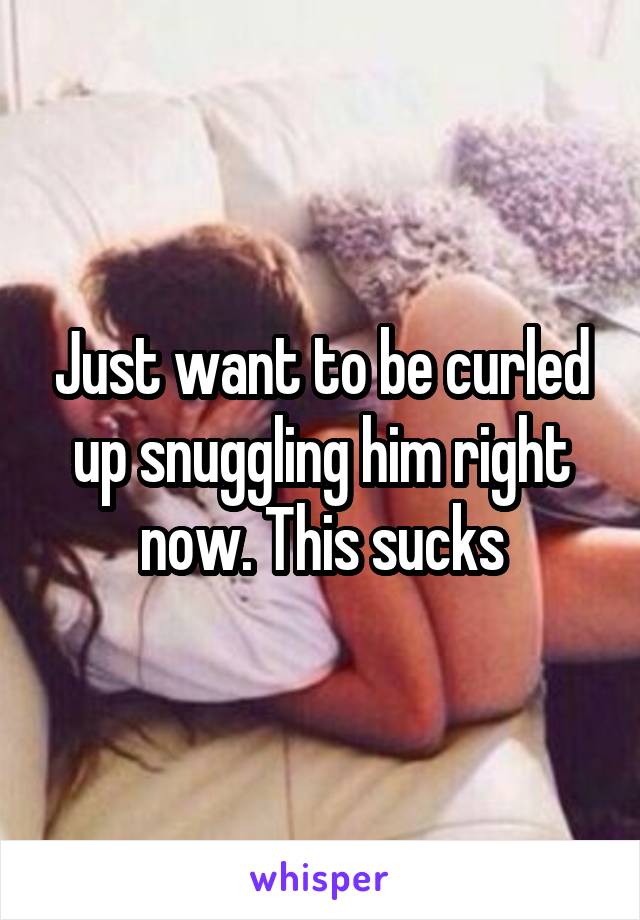 Just want to be curled up snuggling him right now. This sucks