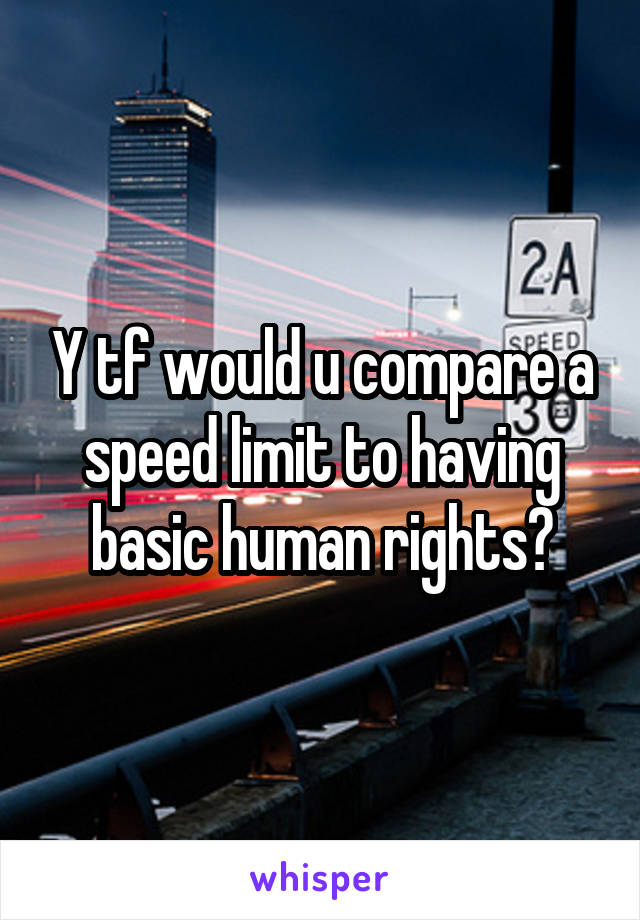 Y tf would u compare a speed limit to having basic human rights?