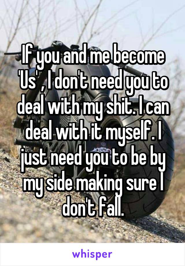 If you and me become 'Us' , I don't need you to deal with my shit. I can deal with it myself. I just need you to be by my side making sure I don't fall.