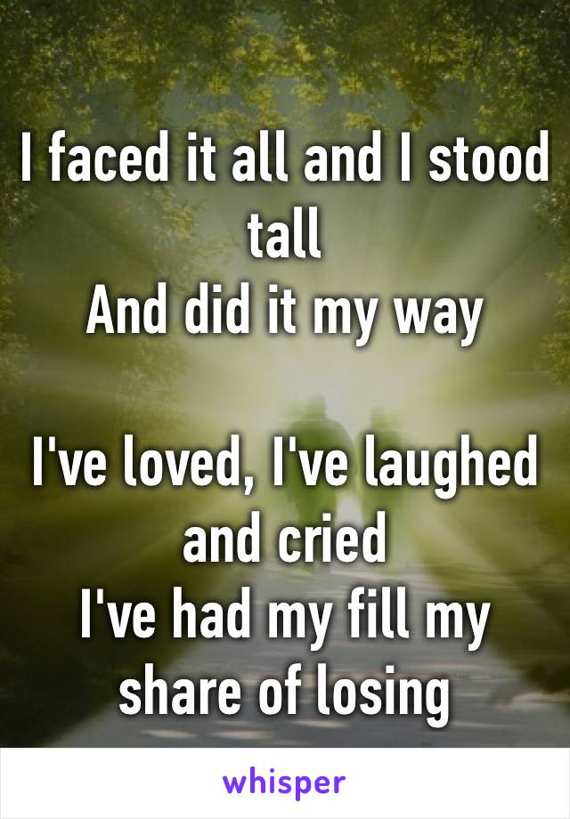 I faced it all and I stood tall And did it my way

I've loved, I've laughed and cried I've had my fill my share of losing