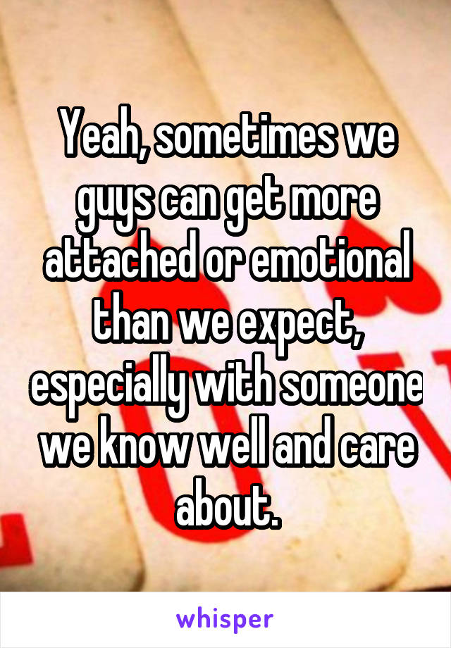 Yeah, sometimes we guys can get more attached or emotional than we expect, especially with someone we know well and care about.