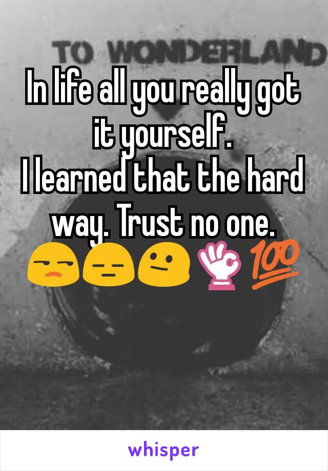 In life all you really got it yourself.
I learned that the hard way. Trust no one.
😒😑😐👌💯