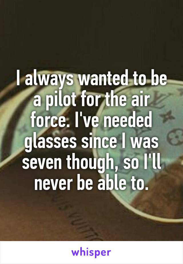 I always wanted to be a pilot for the air force. I've needed glasses since I was seven though, so I'll never be able to.