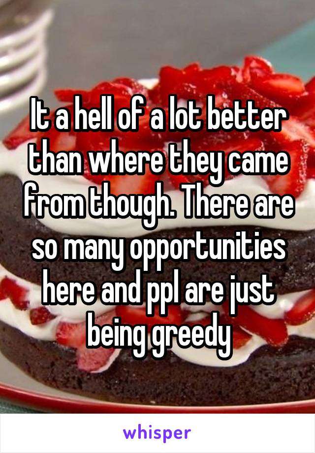 It a hell of a lot better than where they came from though. There are so many opportunities here and ppl are just being greedy