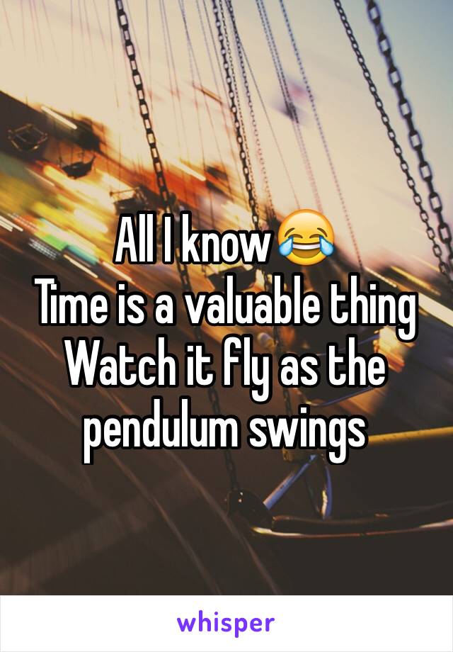 All I know😂
Time is a valuable thing
Watch it fly as the pendulum swings