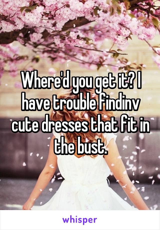 Where'd you get it? I have trouble findinv cute dresses that fit in the bust.