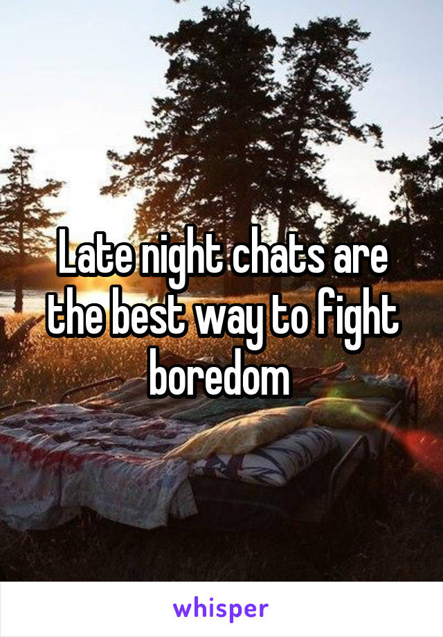 Late night chats are the best way to fight boredom 