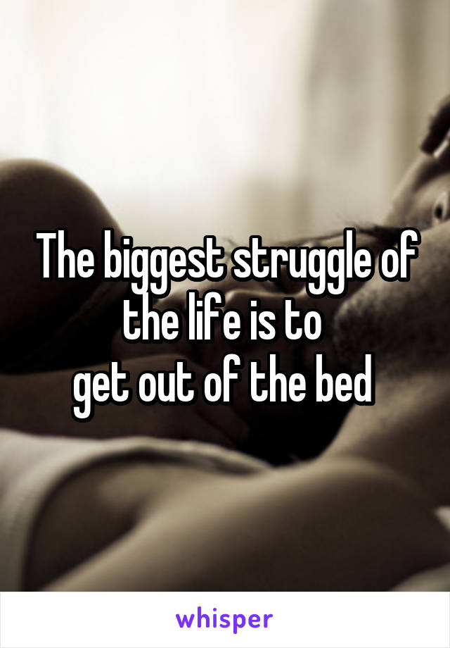 The biggest struggle of the life is to 
get out of the bed 