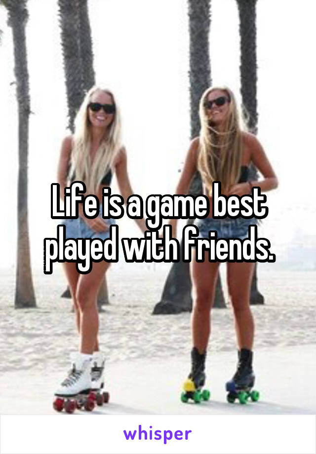 Life is a game best played with friends.