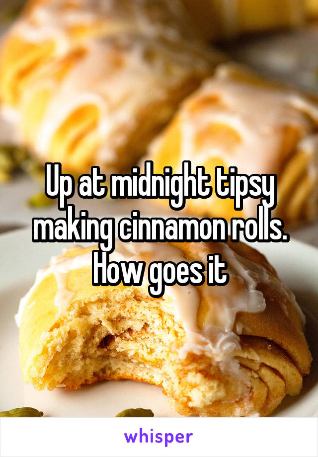 Up at midnight tipsy making cinnamon rolls. How goes it