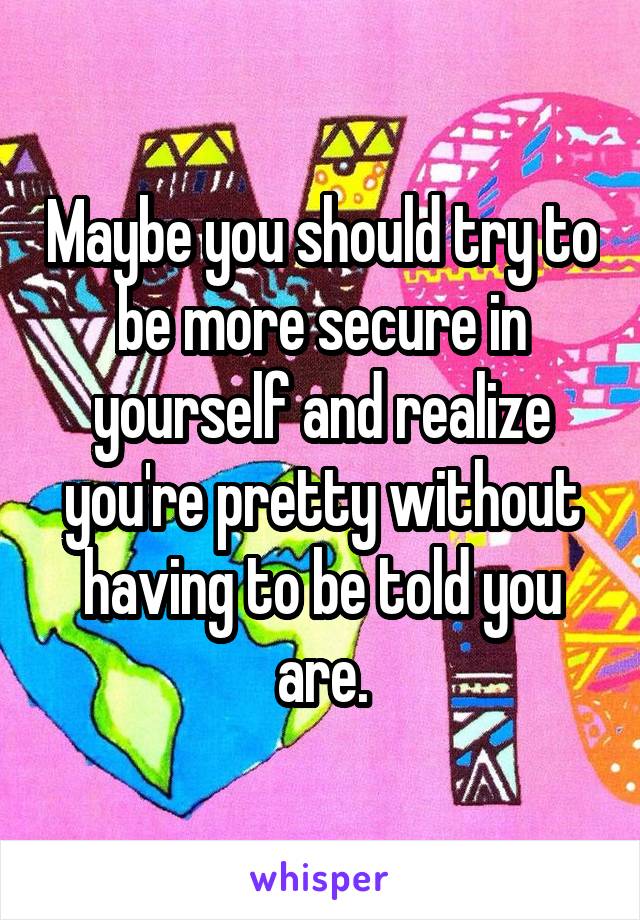 Maybe you should try to be more secure in yourself and realize you're pretty without having to be told you are.