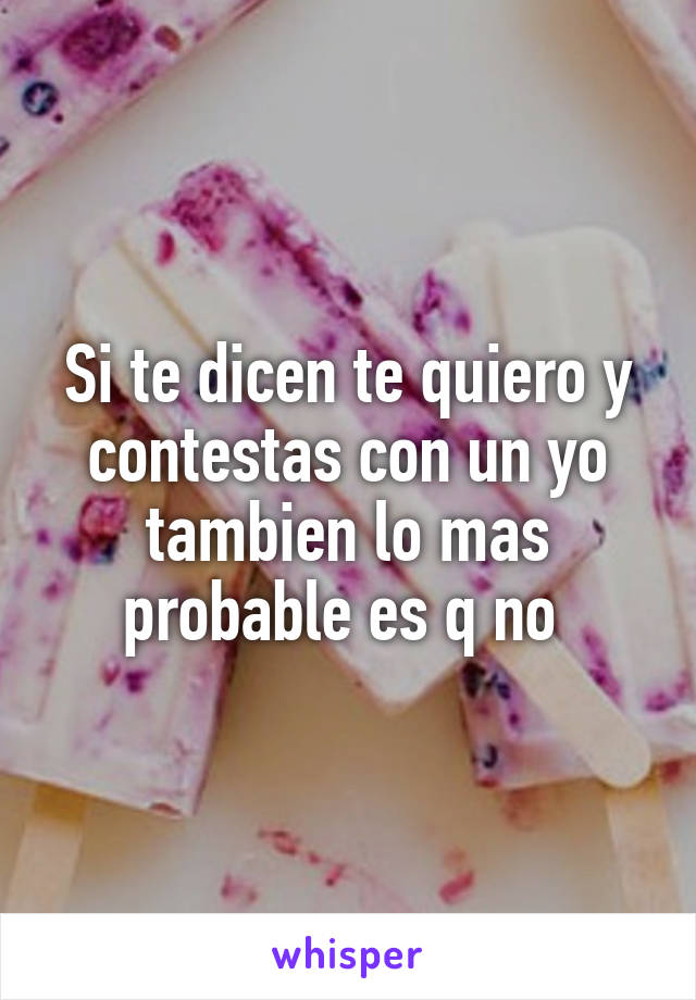 Si te dicen te quiero y contestas con un yo tambien lo mas probable es q no 