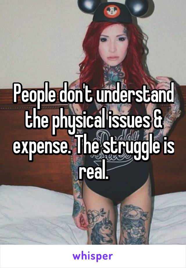 People don't understand the physical issues & expense. The struggle is real.