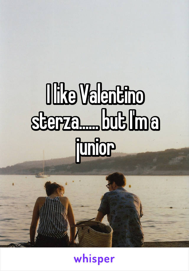 I like Valentino sterza...... but I'm a junior
