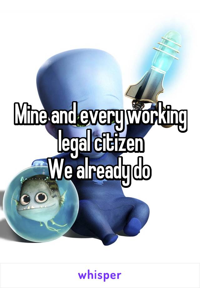 Mine and every working legal citizen
We already do 