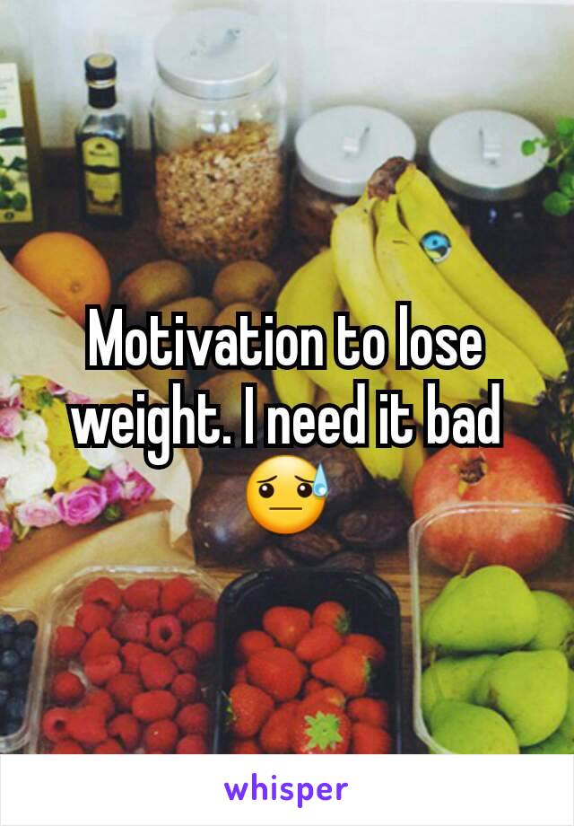 Motivation to lose weight. I need it bad😓