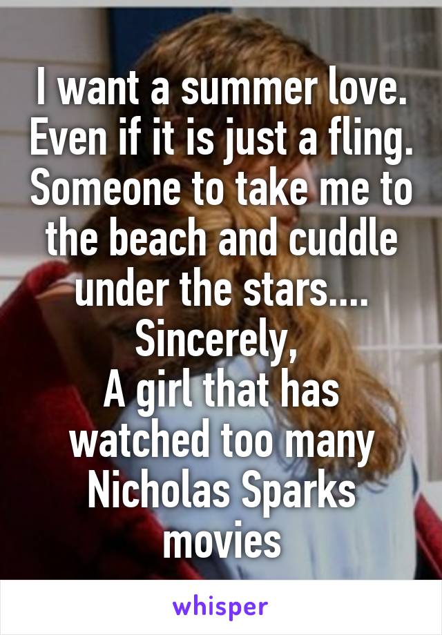 I want a summer love. Even if it is just a fling. Someone to take me to the beach and cuddle under the stars....
Sincerely, 
A girl that has watched too many Nicholas Sparks movies