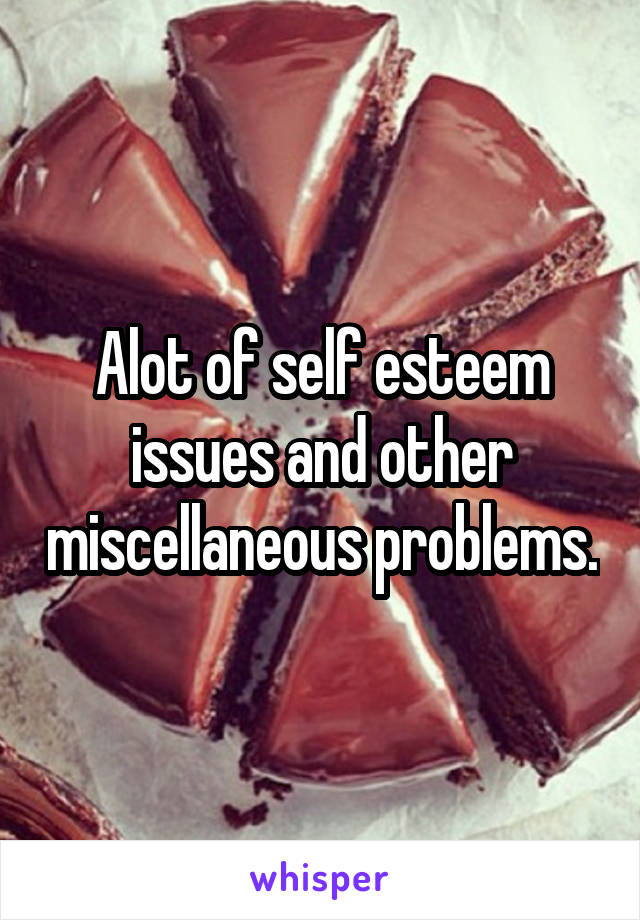 Alot of self esteem issues and other miscellaneous problems.