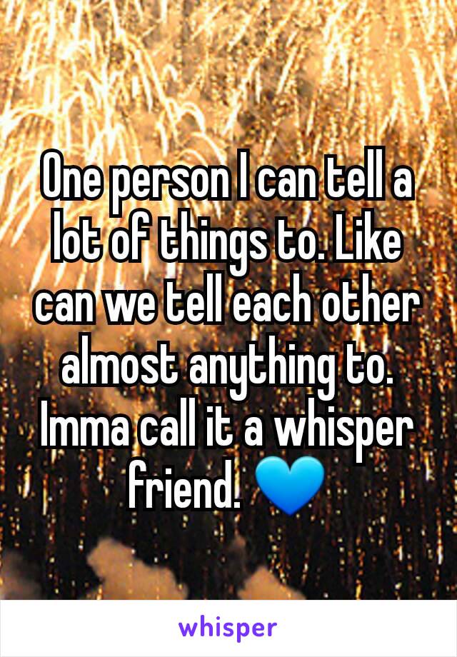 One person I can tell a lot of things to. Like can we tell each other almost anything to. Imma call it a whisper friend. 💙