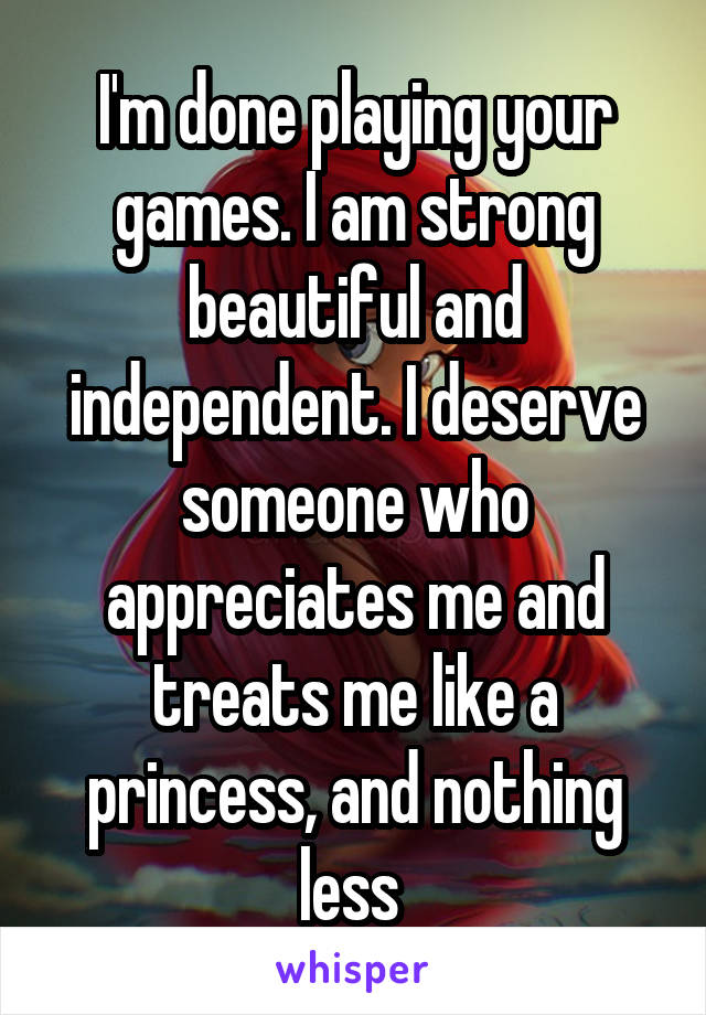 I'm done playing your games. I am strong beautiful and independent. I deserve someone who appreciates me and treats me like a princess, and nothing less 