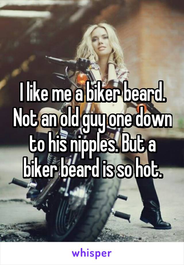 I like me a biker beard. Not an old guy one down to his nipples. But a biker beard is so hot.