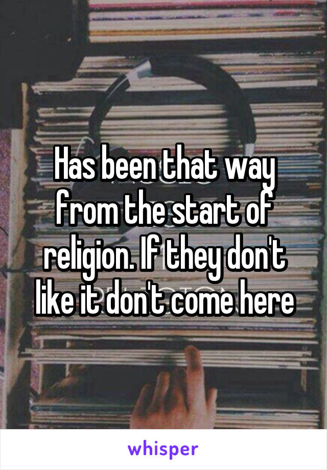 Has been that way from the start of religion. If they don't like it don't come here