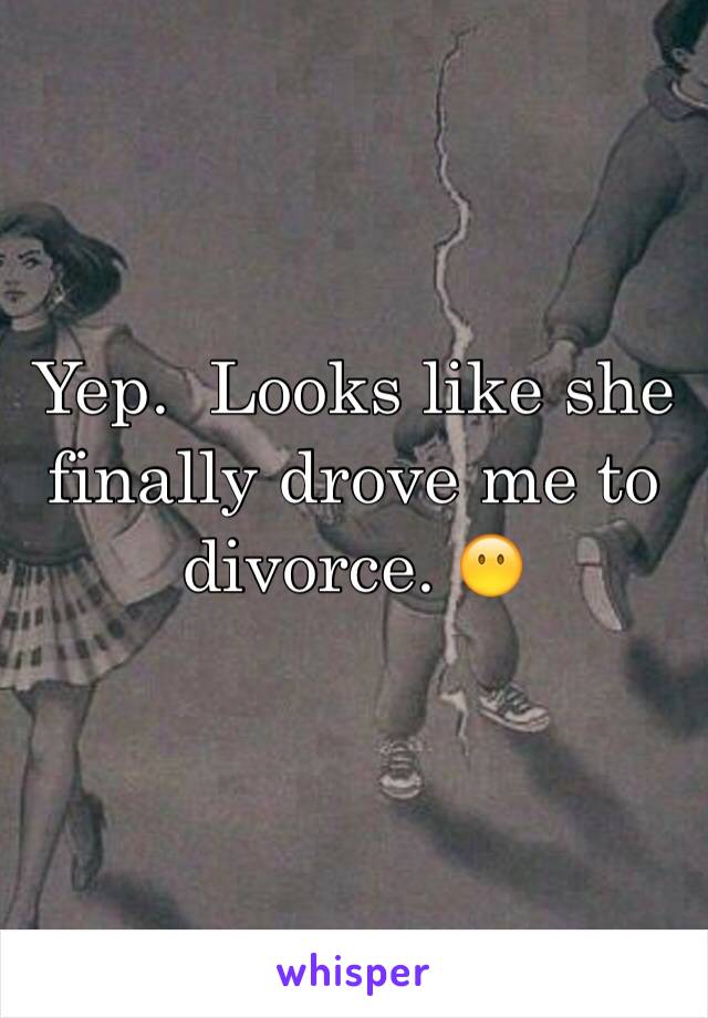 Yep.  Looks like she finally drove me to divorce. 😶