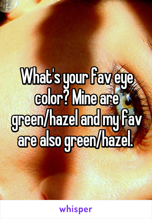 What's your fav eye color? Mine are green/hazel and my fav are also green/hazel. 