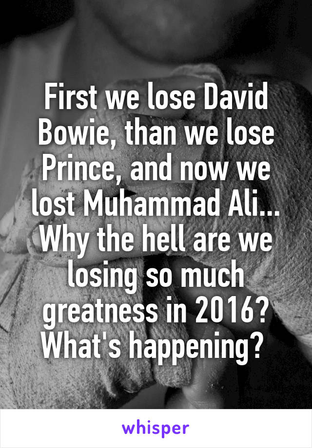 First we lose David Bowie, than we lose Prince, and now we lost Muhammad Ali... Why the hell are we losing so much greatness in 2016? What's happening? 