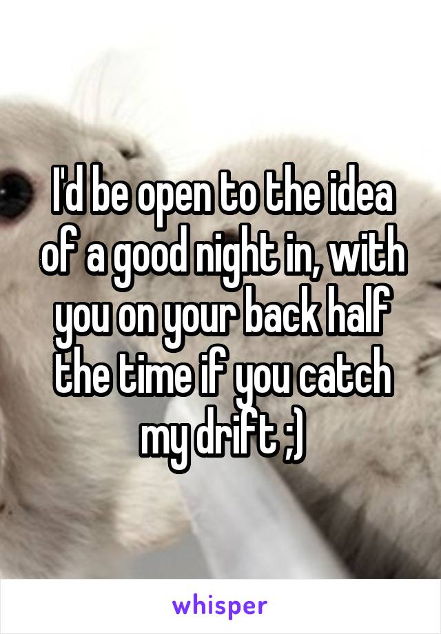 I'd be open to the idea of a good night in, with you on your back half the time if you catch my drift ;)