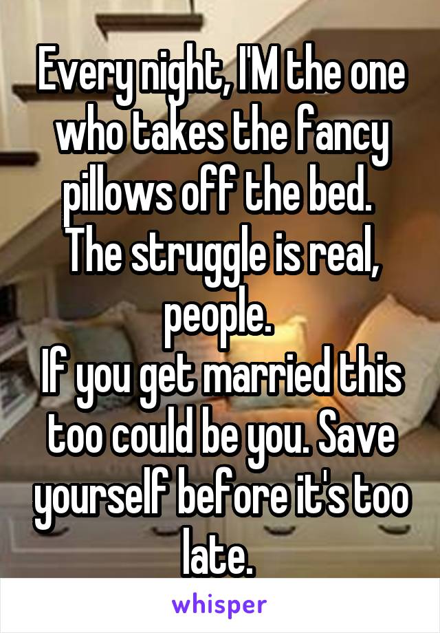 Every night, I'M the one who takes the fancy pillows off the bed. 
The struggle is real, people. 
If you get married this too could be you. Save yourself before it's too late. 