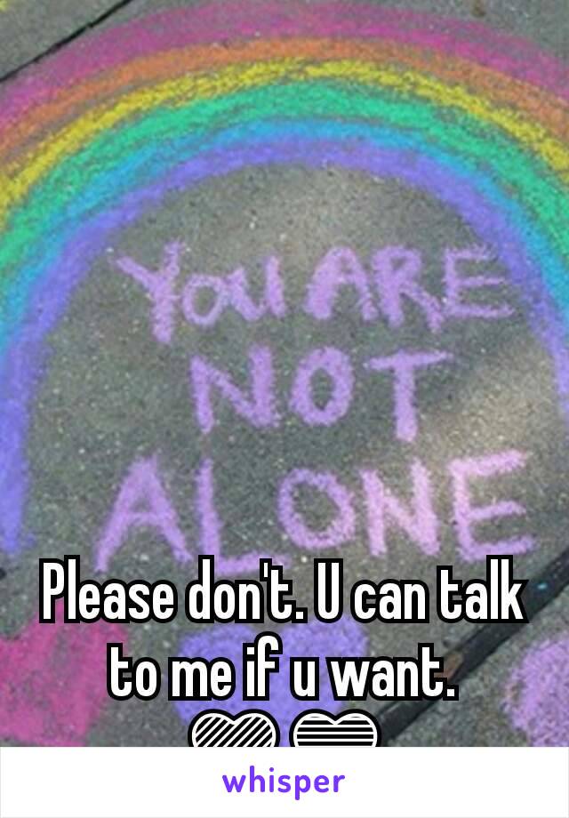 Please don't. U can talk to me if u want. 💜💙