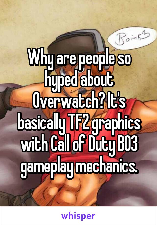 Why are people so hyped about Overwatch? It's basically TF2 graphics with Call of Duty BO3 gameplay mechanics.